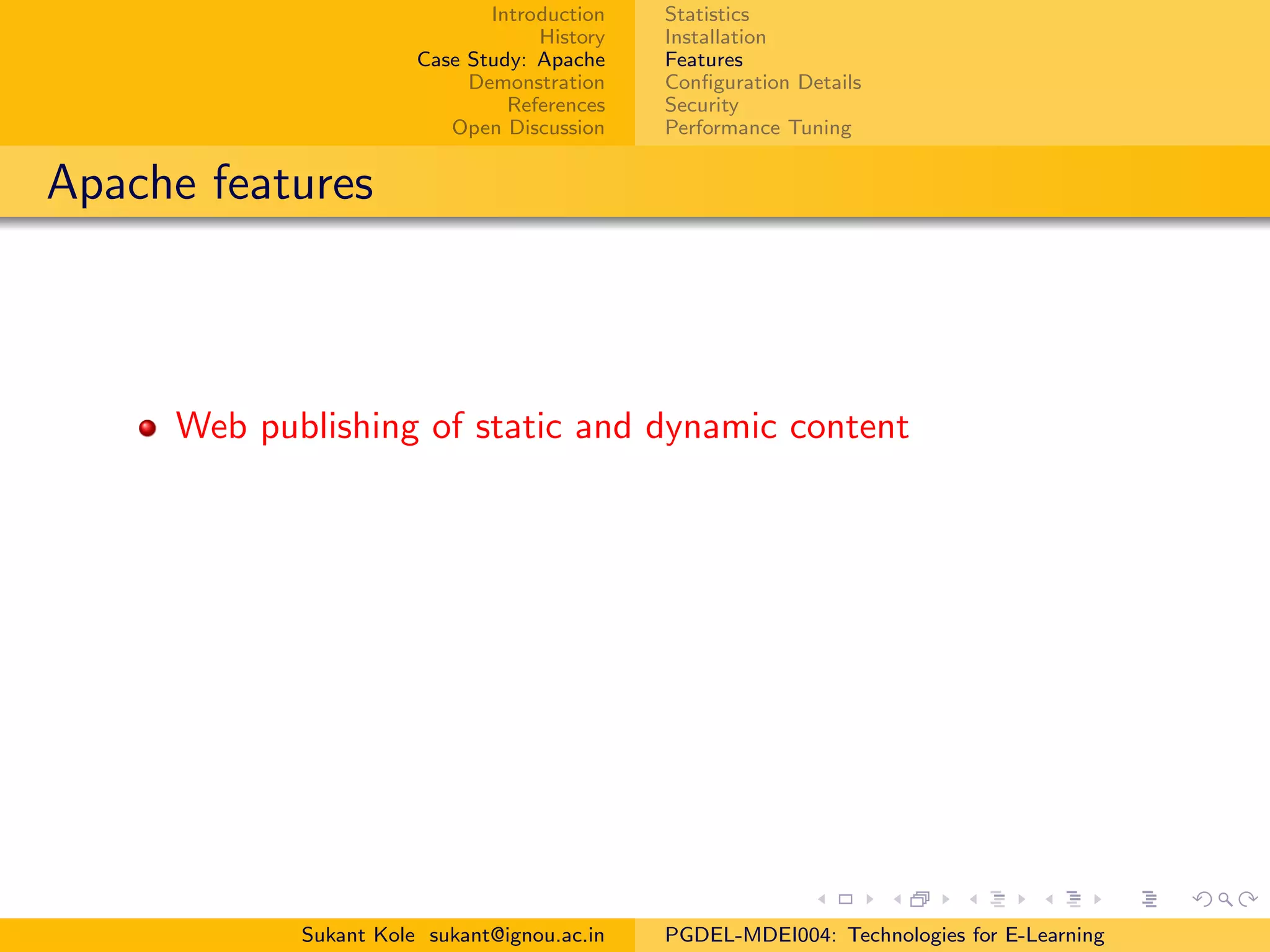 Introduction
History
Case Study: Apache
Demonstration
References
Open Discussion
Statistics
Installation
Features
Conﬁguration Details
Security
Performance Tuning
Apache features
Web publishing of static and dynamic content
Sukant Kole sukant@ignou.ac.in PGDEL-MDEI004: Technologies for E-Learning
 