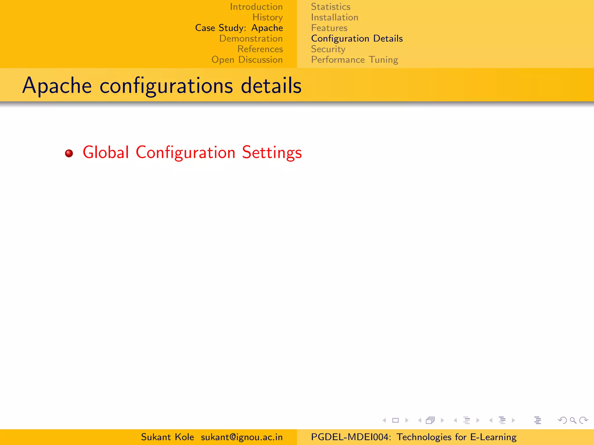 Introduction
History
Case Study: Apache
Demonstration
References
Open Discussion
Statistics
Installation
Features
Conﬁguration Details
Security
Performance Tuning
Apache conﬁgurations details
Global Conﬁguration Settings
Sukant Kole sukant@ignou.ac.in PGDEL-MDEI004: Technologies for E-Learning
 