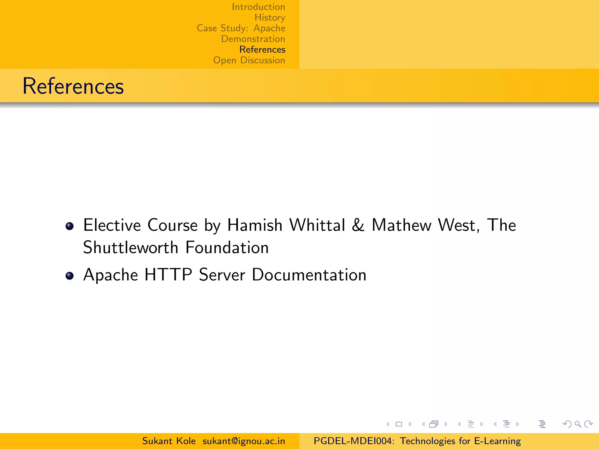 Introduction
History
Case Study: Apache
Demonstration
References
Open Discussion
References
Elective Course by Hamish Whittal & Mathew West, The
Shuttleworth Foundation
Apache HTTP Server Documentation
Sukant Kole sukant@ignou.ac.in PGDEL-MDEI004: Technologies for E-Learning
 