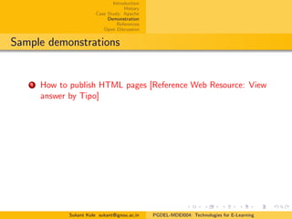 Introduction
History
Case Study: Apache
Demonstration
References
Open Discussion
Sample demonstrations
1 How to publish HTML pages [Reference Web Resource: View
answer by Tipo]
Sukant Kole sukant@ignou.ac.in PGDEL-MDEI004: Technologies for E-Learning
 