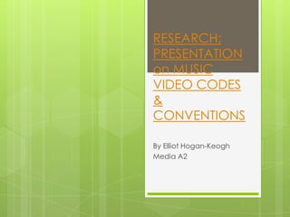 RESEARCH:
PRESENTATION
on MUSIC
VIDEO CODES
&
CONVENTIONS
By Elliot Hogan-Keogh
Media A2
 