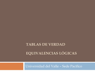 TABLAS DE VERDAD

EQUIVALENCIAS LÓGICAS


Universidad del Valle – Sede Pacífico
 