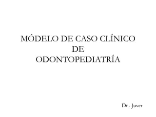 MÓDELO DE CASO CLÍNICO
DE
ODONTOPEDIATRÍA
Dr . Juver
 