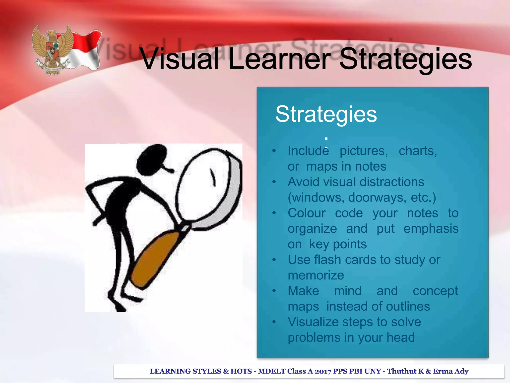 Strategies
:• Include pictures, charts,
or maps in notes
• Avoid visual distractions
(windows, doorways, etc.)
• Colour code your notes to
organize and put emphasis
on key points
• Use flash cards to study or
memorize
• Make mind and concept
maps instead of outlines
• Visualize steps to solve
problems in your head
 