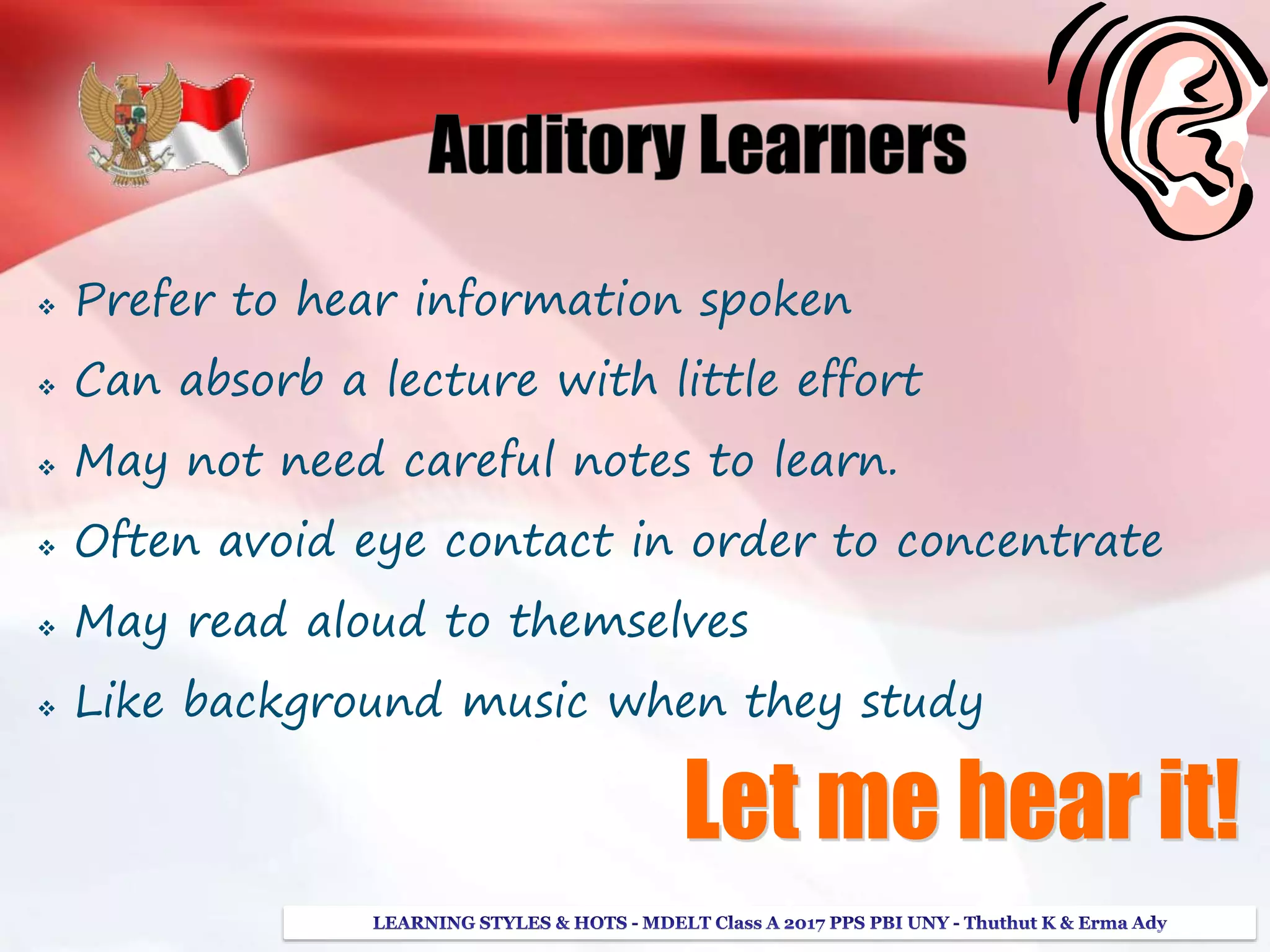  Prefer to hear information spoken
 Can absorb a lecture with little effort
 May not need careful notes to learn.
 Often avoid eye contact in order to concentrate
 May read aloud to themselves
 Like background music when they study
 