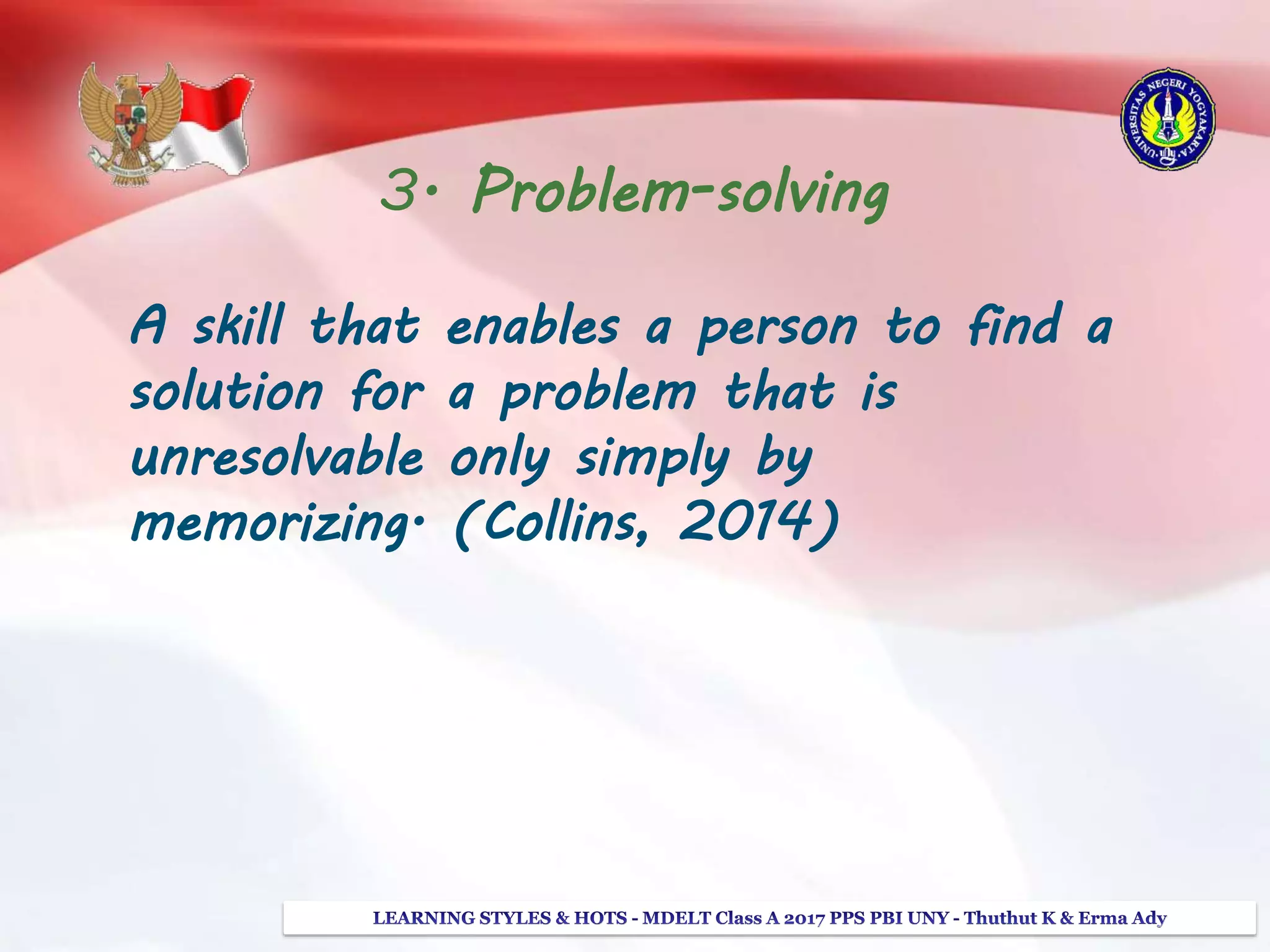 3. Problem-solving
A skill that enables a person to find a
solution for a problem that is
unresolvable only simply by
memorizing. (Collins, 2014)
 