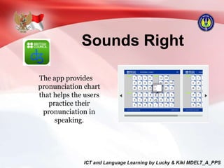 Sounds Right
The app provides
pronunciation chart
that helps the users
practice their
pronunciation in
speaking.
 