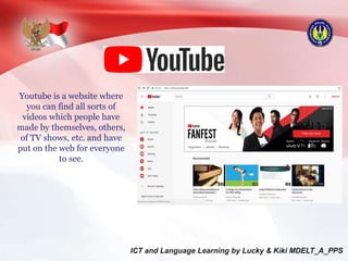 Youtube is a website where
you can find all sorts of
videos which people have
made by themselves, others,
of TV shows, etc. and have
put on the web for everyone
to see.
 
