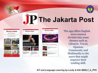 The Jakarta Post
The app offers English
news sources
divided into some
themes such as
Lifestyle, Travel,
Opinion,
Community and
Multimedia to the
users that might
improve their
reading skill.
 