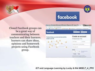 Closed Facebook groups can
be a great way of
communicating between
teachers and their learners.
learners can share ideas,
opinions and homework
projects using Facebook
group.
 