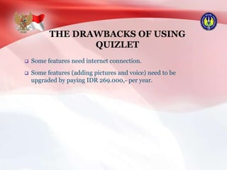 THE DRAWBACKS OF USING
QUIZLET
 Some features need internet connection.
 Some features (adding pictures and voice) need to be
upgraded by paying IDR 269.000,- per year.
 