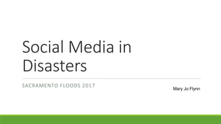 Social Media in
Disasters
SACRAMENTO FLOODS 2017
Mary Jo Flynn
 