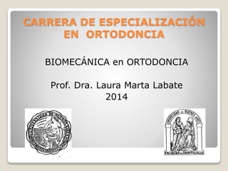 CARRERA DE ESPECIALIZACIÓN 
EN ORTODONCIA 
BIOMECÁNICA en ORTODONCIA 
Prof. Dra. Laura Marta Labate 
2014 
 