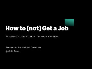 ALIGNING YOUR WORK WITH YOUR PASSION
Presented by Meltem Demirors
@Melt_Dem
How to (not) Get a Job
 