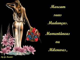By Gi Manteli
Marcam
suas
Mudanças.
Momentâneas
ou
Milenares,
 