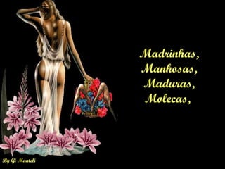 By Gi Manteli
Madrinhas,
Manhosas,
Maduras,
Molecas,
 