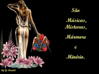 By Gi Manteli
São
Músicas,
Misturas,
Mármore
e
Minério.
 