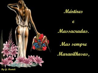 By Gi Manteli
Mártires
e
Massacradas.
Mas sempre
Maravilhosas,
 