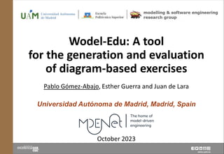 www.uam.es
Wodel-Edu: A tool
for the generation and evaluation
of diagram-based exercises
Pablo Gómez-Abajo, Esther Guerra and Juan de Lara
Universidad Autónoma de Madrid, Madrid, Spain
October 2023
 