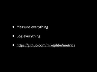 • Measure everything
• Log everything
• https://github.com/mikejihbe/metrics
 