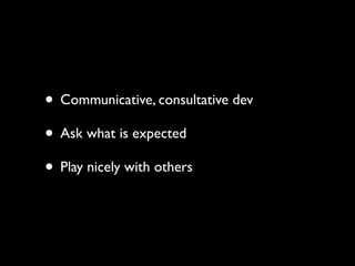 • Communicative, consultative dev
• Ask what is expected
• Play nicely with others
 