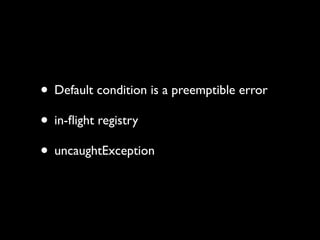 • Default condition is a preemptible error
• in-ﬂight registry
• uncaughtException
 