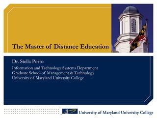 The Master of Distance Education Dr. Stella Porto Information and Technology Systems Department Graduate School of Management & Technology University of Maryland University College 