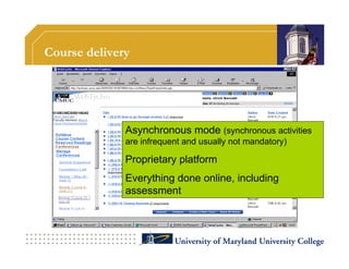 Course delivery




              Asynchronous mode (synchronous activities
              are infrequent and usually not mandatory)

              Proprietary platform
              Everything done online, including
              assessment
 