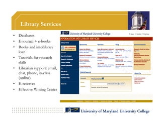 Library Services
•  Databases
•  E-journal + e-books
•  Books and interlibrary
   loan
•  Tutorials for research
   skills
•  Librarian support: email,
   chat, phone, in-class
   (online)
•  E-reserves
•  Effective Writing Center
 