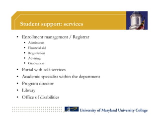 Student support: services

•  Enrollment management / Registrar
          Admissions
          Financial aid
          Registration
          Advising
          Graduation
•    Portal with self-services
•    Academic specialist within the department
•    Program director
•    Library
•    Office of disabilities
 