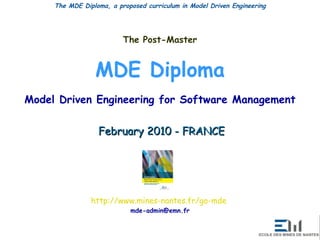 The Post-Master MDE Diploma Model Driven Engineering for Software Management February 2010 - FRANCE http:// www.mines-nantes.fr / go-mde   [email_address] 