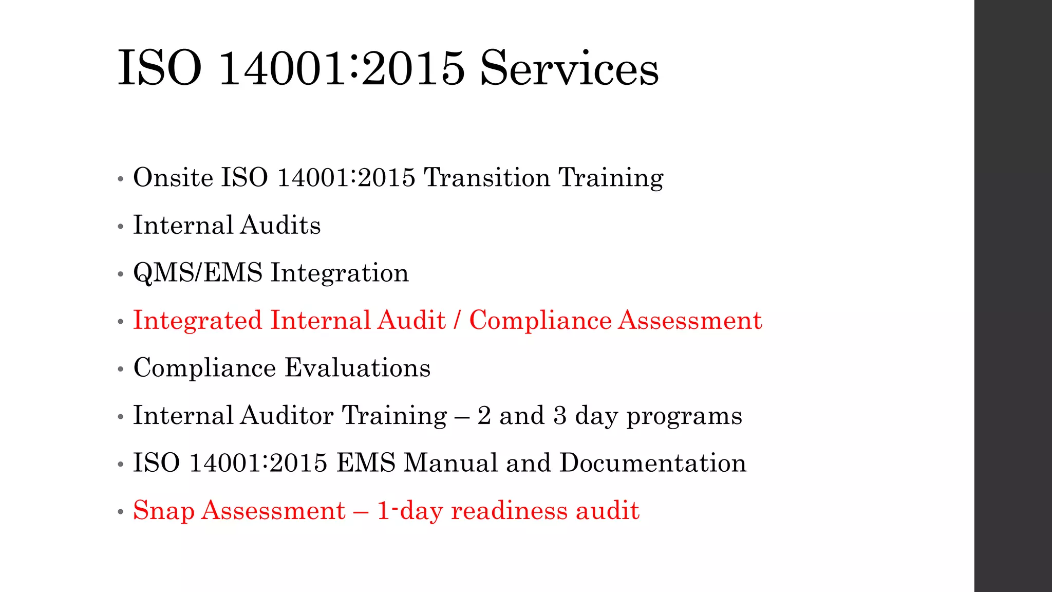 ISO 14001:2015 Services
• Onsite ISO 14001:2015 Transition Training
• Internal Audits
• QMS/EMS Integration
• Integrated Internal Audit / Compliance Assessment
• Compliance Evaluations
• Internal Auditor Training – 2 and 3 day programs
• ISO 14001:2015 EMS Manual and Documentation
• Snap Assessment – 1-day readiness audit
 