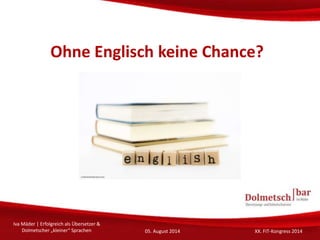 Ohne Englisch keine Chance?
Iva Mäder | Erfolgreich als Übersetzer &
Dolmetscher „kleiner“ Sprachen 05. August 2014 XX. FI...