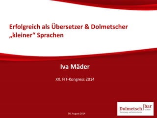 Erfolgreich als Übersetzer & Dolmetscher
„kleiner“ Sprachen
Iva Mäder
XX. FIT-Kongress 2014
05. August 2014
 