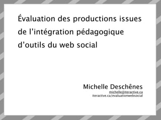 Évaluation des productions issues
de l’intégration pédagogique
d’outils du web social




                  Michelle Deschênes
                                michelle@iteractive.ca
                    iteractive.ca/evaluationwebsocial
 