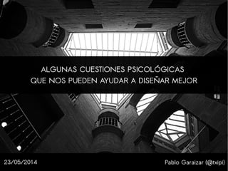 Pablo Garaizar (@txipi)
ALGUNAS CUESTIONES PSICOLÓGICAS
QUE NOS PUEDEN AYUDAR A DISEÑAR MEJOR
23/05/2014
 