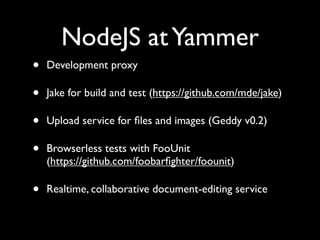 NodeJS at Yammer
•   Development proxy

•   Jake for build and test (https://github.com/mde/jake)

•   Upload service for ﬁles and images (Geddy v0.2)

•   Browserless tests with FooUnit
    (https://github.com/foobarﬁghter/foounit)

•   Realtime, collaborative document-editing service
 