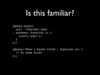 Is this familiar?
jQuery.ajax({
  url: '/foo/bar.json'
, success: function () {
    alert('yay!');
  }
});

jQuery('#foo').bind('click', function (e) {
  // Do some stuff
});
 