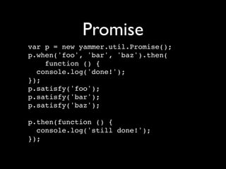 Promise
var p = new yammer.util.Promise();
p.when('foo', 'bar', 'baz').then(
    function () {
  console.log('done!');
});
p.satisfy('foo');
p.satisfy('bar');
p.satisfy('baz');

p.then(function () {
  console.log('still done!');
});
 