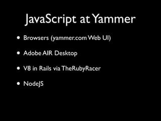 JavaScript at Yammer
• Browsers (yammer.com Web UI)
• Adobe AIR Desktop
• V8 in Rails via TheRubyRacer
• NodeJS
 