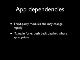 App dependencies

• Third-party modules still may change
  rapidly
• Maintain forks, push back patches where
  appropriate
 