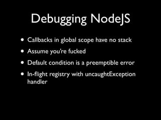 Debugging NodeJS
• Callbacks in global scope have no stack
• Assume you’re fucked
• Default condition is a preemptible error
• In-ﬂight registry with uncaughtException
  handler
 