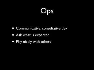 Ops

• Communicative, consultative dev
• Ask what is expected
• Play nicely with others
 