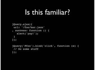 Is this familiar?
jQuery.ajax({
 url: '/foo/bar.json'
, success: function () {
    alert('yay!');
 }
});

jQuery('#foo').bind('click', function (e) {
 // Do some stuff
});
 