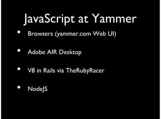 JavaScript at Yammer
•   Browsers (yammer.com Web UI)

•   Adobe AIR Desktop

•   V8 in Rails via TheRubyRacer

•   NodeJS
 