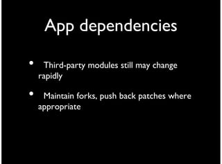 App dependencies

•    Third-party modules still may change
    rapidly

•    Maintain forks, push back patches where
    appropriate
 