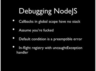 Debugging NodeJS
•    Callbacks in global scope have no stack

•    Assume you’re fucked

•    Default condition is a preemptible error

•    In-flight registry with uncaughtException
    handler
 