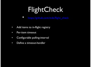 FlightCheck
         •    https://github.com/mde/flight_check


•   Add items to in-flight registry
•   Per-item timeout
•   Configurable polling-interval
•   Define a timeout-handler
 