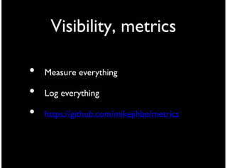Visibility, metrics

•   Measure everything

•   Log everything

•   https://github.com/mikejihbe/metrics
 