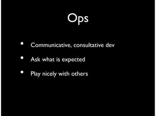 Ops
•   Communicative, consultative dev

•   Ask what is expected

•   Play nicely with others
 